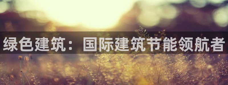 e尊国际7779：绿色建筑：国际建筑节能领航者