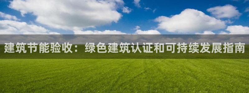 e尊国际官网：建筑节能验收：绿色建筑认证和可持续发展指南
