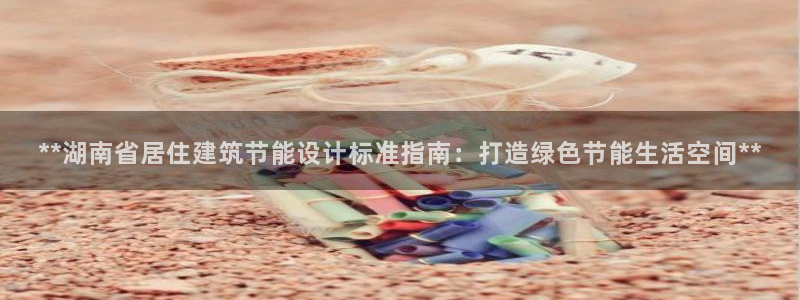 e尊国际客服：**湖南省居住建筑节能设计标准指南：打造绿色节能生活空间**
