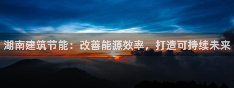 e尊国际平台：湖南建筑节能：改善能源效率，打造可持续未来
