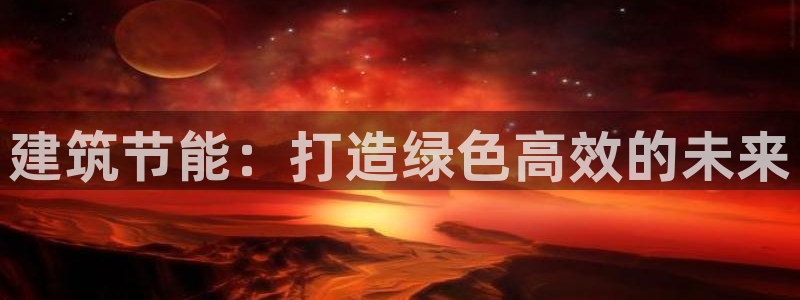 e尊国际-e尊国际官网：建筑节能：打造绿色高效的未来