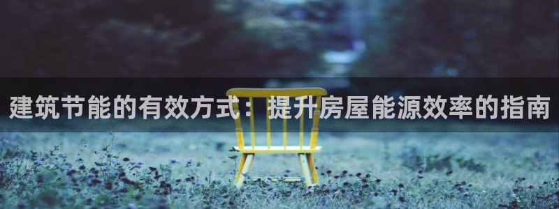 e尊国际娱乐官网地址：建筑节能的有效方式：提升房屋能源效率的指南