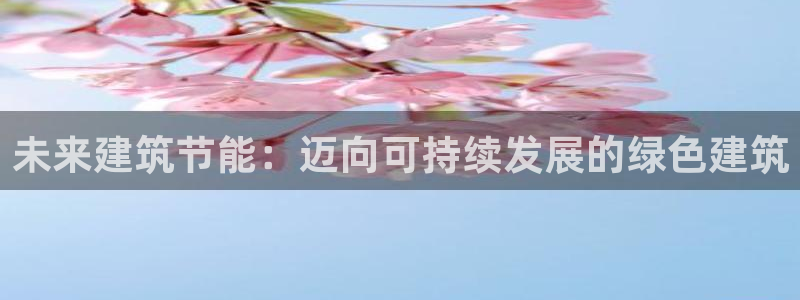 e尊国际客服：未来建筑节能：迈向可持续发展的绿色建筑