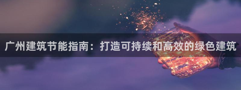 e尊国际娱乐官网地址：广州建筑节能指南：打造可持续和高效的绿色建筑