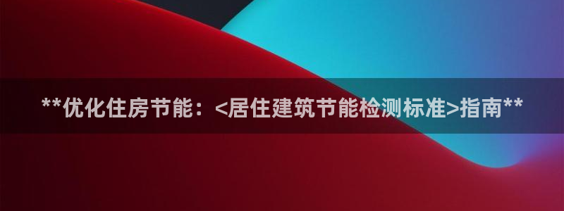 e尊国际官网app：**优化住房节能：<居住建筑节能检测标准>指南**