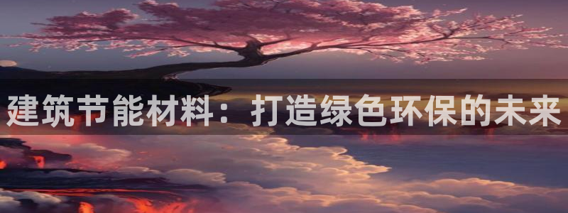 尊亿娱乐国际官网：建筑节能材料：打造绿色环保的未来