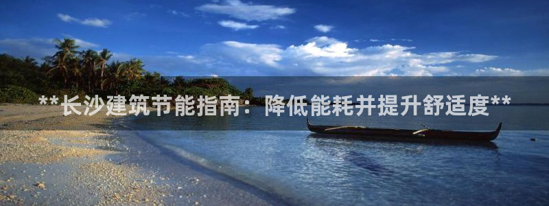 e尊电竞：**长沙建筑节能指南：降低能耗并提升舒适度**