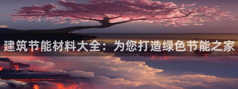 e尊国际官网·网址：建筑节能材料大全：为您打造绿色节能之家