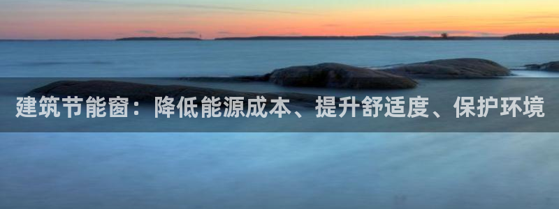 E尊国际：建筑节能窗：降低能源成本、提升舒适度、保护环境