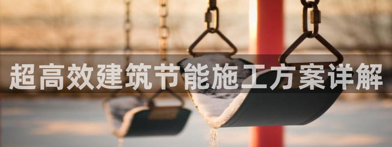 e尊国际官网·网址：超高效建筑节能施工方案详解
