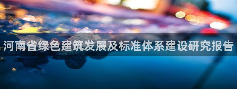 e尊国际娱乐官网地址：河南省绿色建筑发展及标准体系建设研究报告