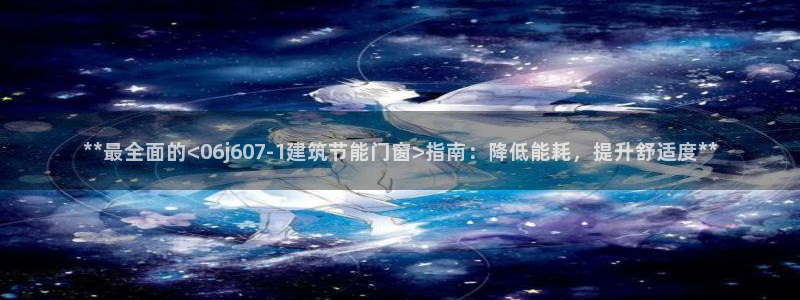 e尊国际地址：**最全面的<06j607-1建筑节能门窗>指南：降低能耗，提升舒适度**