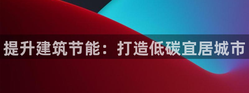 e尊国际官网app：提升建筑节能：打造低碳宜居城市