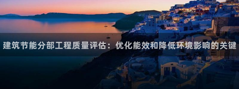 e尊国际网址：建筑节能分部工程质量评估：优化能效和降低环境影响的关键