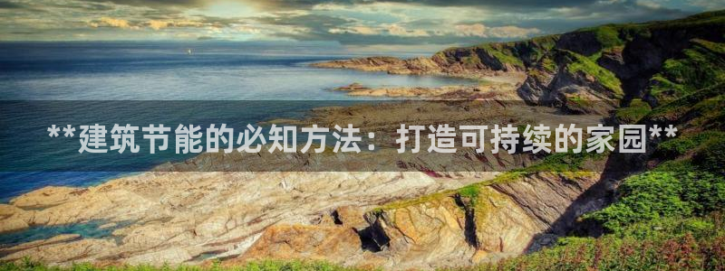 e尊国际7779：**建筑节能的必知方法：打造可持续的家园**