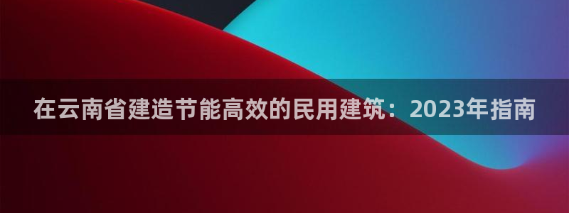 e尊国际客服：在云南省建造节能高效的民用建筑：2023年指南