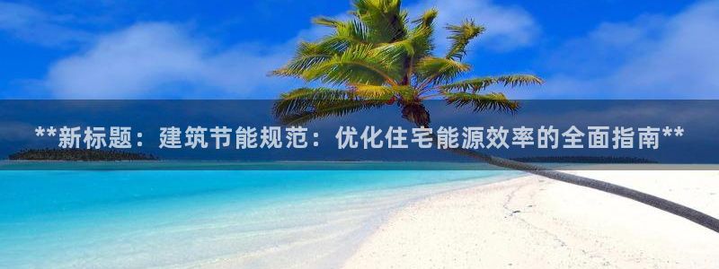 e尊国际的手机登录网站：**新标题：建筑节能规范：优化住宅能源效率的全面指南**