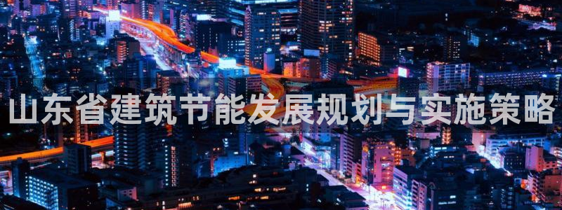 尊亿娱乐国际官网：山东省建筑节能发展规划与实施策略