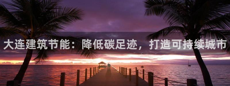 e尊国际是个黑网：大连建筑节能：降低碳足迹，打造可持续城市