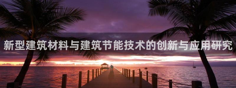 e尊国际娱乐官网下载：新型建筑材料与建筑节能技术的创新与应用研究