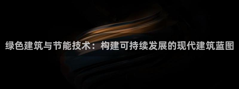 e尊国际客服：绿色建筑与节能技术：构建可持续发展的现代建筑蓝图
