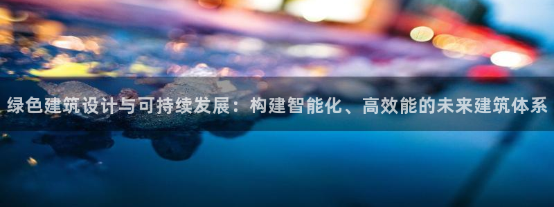 e尊国际客户端下载：绿色建筑设计与可持续发展：构建智能化、高效能的未来建筑体系