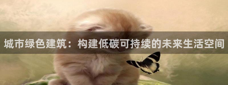 e尊国际娱乐官网地址：城市绿色建筑：构建低碳可持续的未来生活空间