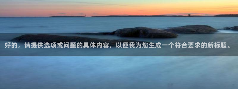 e尊电竞：好的，请提供选项或问题的具体内容，以便我为您生成一个符合要求的新标题。