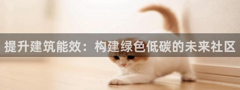 e尊官网：提升建筑能效：构建绿色低碳的未来社区