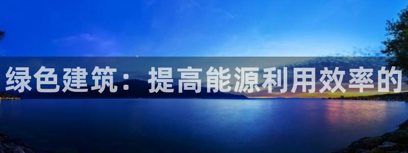 尊亿游戏国际官网：绿色建筑：提高能源利用效率的