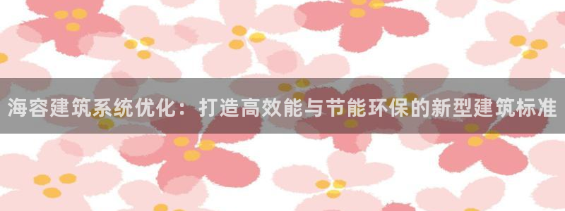 e尊国际是干什么的：海容建筑系统优化：打造高效能与节能环保的新型建筑标准