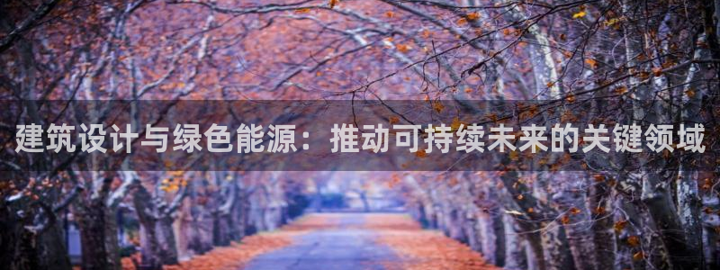 e尊国际娱乐官网下载：建筑设计与绿色能源：推动可持续未来的关键领域