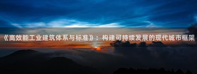 e尊国际官方网站：《高效能工业建筑体系与标准》：构建可持续发展的现代城市框架
