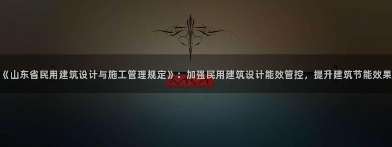 e尊国际平台：《山东省民用建筑设计与施工管理规定》：加强民用建筑设计能效管控，提升建筑节能效果