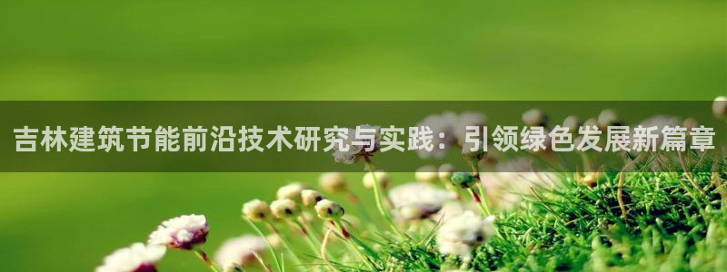 e尊国际app：吉林建筑节能前沿技术研究与实践：引领绿色发展新篇章