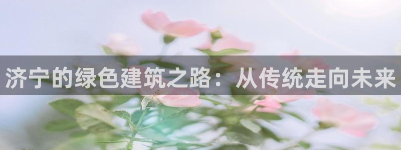 e尊国际的手机登录网站：济宁的绿色建筑之路：从传统走向未来