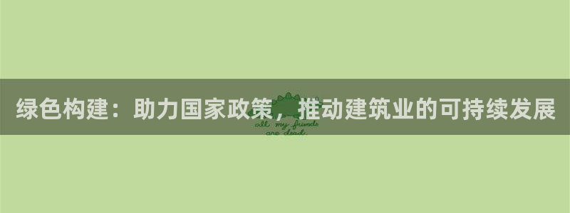 e尊国际客户端：绿色构建：助力国家政策，推动建筑业的可持续发展