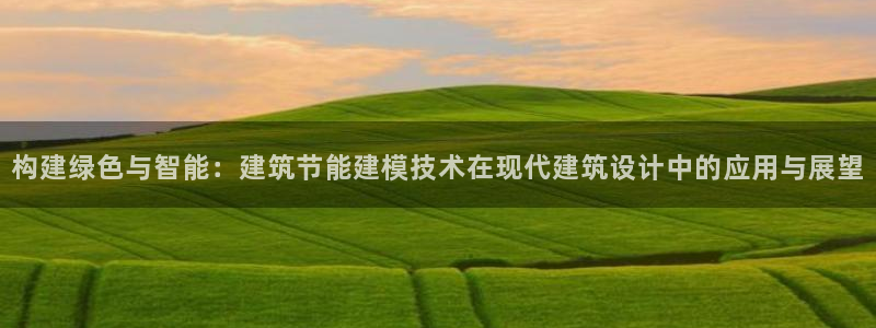 e尊国际客户端：构建绿色与智能：建筑节能建模技术在现代建筑设计中的应用与展望