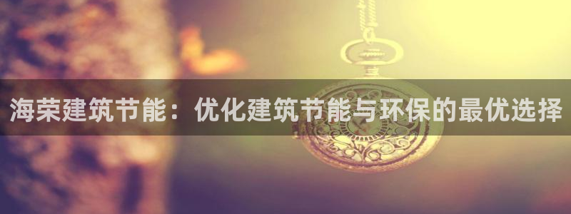e尊平台：海荣建筑节能：优化建筑节能与环保的最优选择
