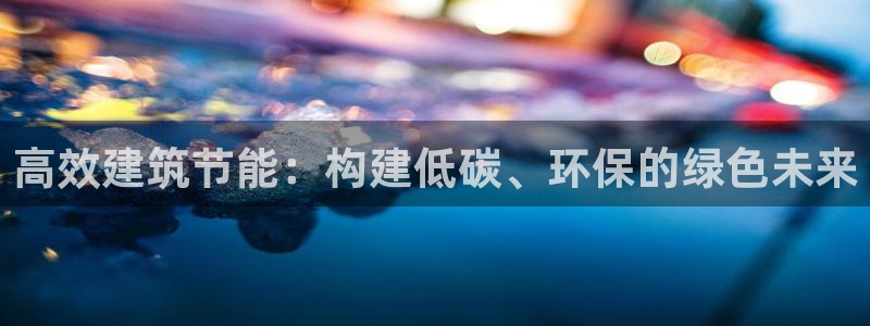 e尊国际可靠吗：高效建筑节能：构建低碳、环保的绿色未来
