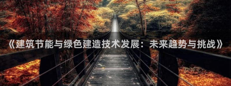 e尊国际是个黑网：《建筑节能与绿色建造技术发展：未来趋势与挑战》