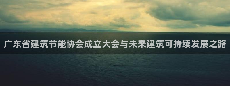 e尊国际-e尊国际官网：广东省建筑节能协会成立大会与未来建筑可持续发展之路