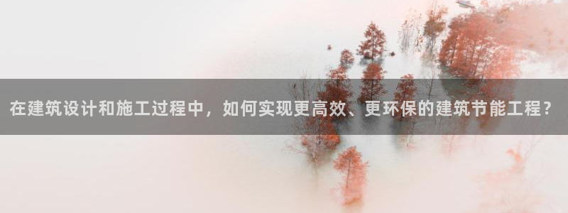 e尊平台：在建筑设计和施工过程中，如何实现更高效、更环保的建筑节能工程？