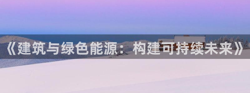 e尊国际官方网站：《建筑与绿色能源：构建可持续未来》