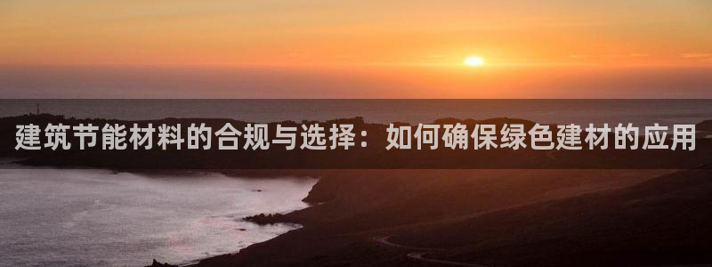 e尊国际娱乐官网地址：建筑节能材料的合规与选择：如何确保绿色建材的应用