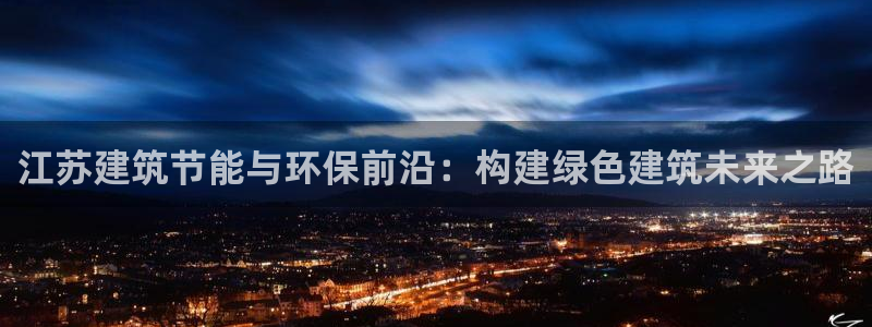 e尊国际官网app：江苏建筑节能与环保前沿：构建绿色建筑未来之路