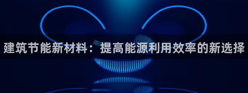 e尊国际的手机登录网站：建筑节能新材料：提高能源利用效率的新选择