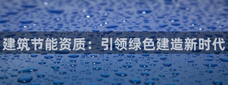 E尊国际网站：建筑节能资质：引领绿色建造新时代