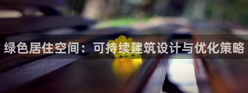 E尊国际网站：绿色居住空间：可持续建筑设计与优化策略