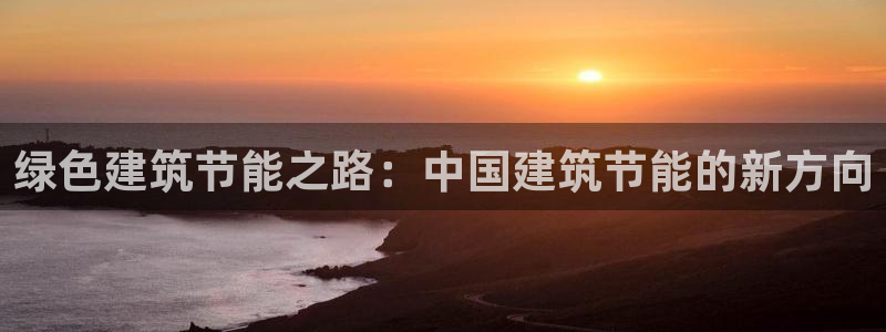 e尊国际的手机登录网站：绿色建筑节能之路：中国建筑节能的新方向
